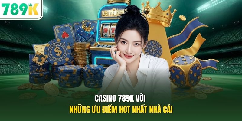 Casino 789K với những ưu điểm hot nhất nhà cái