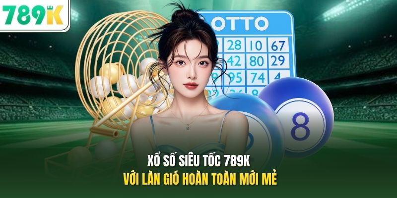 Xổ số siêu tốc 789K với làn gió hoàn toàn mới mẻ